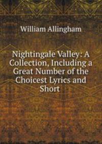 Nightingale Valley: A Collection, Including a Great Number of the Choicest Lyrics and Short .
