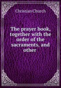 The prayer book, together with the order of the sacraments, and other .