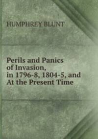 Perils and Panics of Invasion, in 1796-8, 1804-5, and At the Present Time.