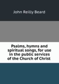 Psalms, hymns and spiritual songs, for use in the public services of the Church of Christ .