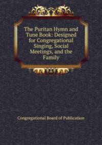 The Puritan Hymn and Tune Book: Designed for Congregational Singing, Social Meetings, and the Family