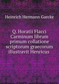 Q. Horatii Flacci Carminum librum primum collatione scriptorum graecorum illustravit Henricus .