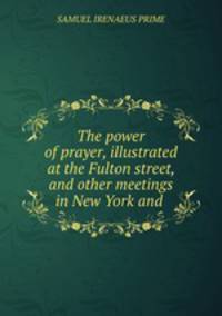 The power of prayer, illustrated at the Fulton street, and other meetings in New York and .
