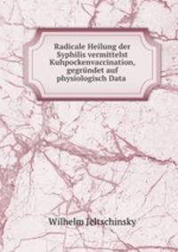 Radicale Heilung der Syphilis vermittelst Kuhpockenvaccination, gegrundet auf physiologisch Data .