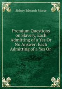Premium Questions on Slavery, Each Admitting of a Yes Or No Answer: Each Admitting of a Yes Or .