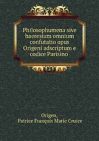 Philosophumena sive haeresium omnium confutatio opus Origeni adscriptum e codice Parisino .