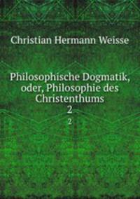 Philosophische Dogmatik, oder, Philosophie des Christenthums.. 2