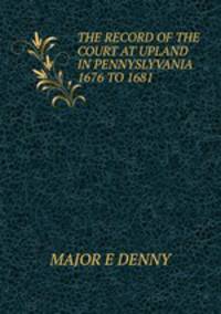 THE RECORD OF THE COURT AT UPLAND IN PENNYSLYVANIA 1676 TO 1681