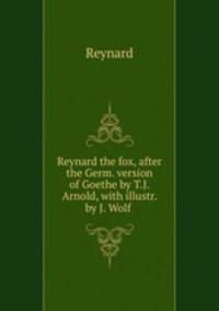 Reynard the fox, after the Germ. version of Goethe by T.J. Arnold, with illustr. by J. Wolf .