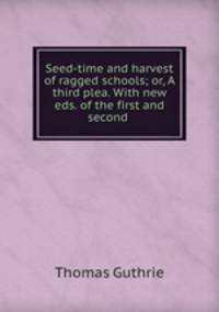 Seed-time and harvest of ragged schools; or, A third plea. With new eds. of the first and second .