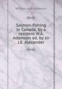 Salmon-fishing in Canada, by a resident W.A. Adamson ed. by sir J.E. Alexander