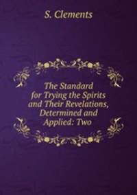 The Standard for Trying the Spirits and Their Revelations, Determined and Applied: Two .