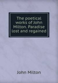 The poetical works of John Milton. Paradise lost and regained