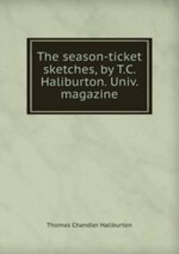 The season-ticket sketches, by T.C. Haliburton. Univ. magazine.
