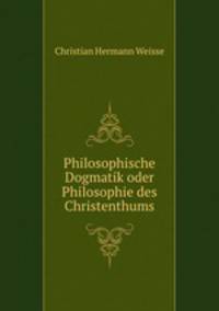 Philosophische Dogmatik oder Philosophie des Christenthums