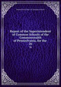 Report of the Superintendent of Common Schools of the Commonwealth of Pennsylvania, for the .. 26
