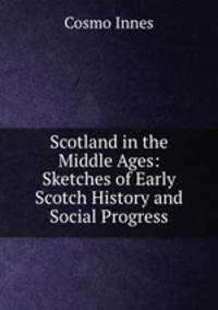 Scotland in the Middle Ages: Sketches of Early Scotch History and Social Progress