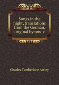 Songs in the night, translations from the German, original hymns &c