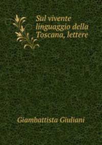 Sul vivente linguaggio della Toscana, lettere