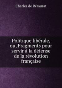 Politique liberale, ou, Fragments pour servir a la defense de la revolution francaise