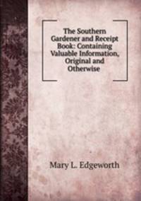 The Southern Gardener and Receipt Book: Containing Valuable Information, Original and Otherwise .