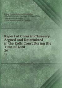 Report of Cases in Chancery: Argued and Determined in the Rolls Court During the Time of Lord .. 26