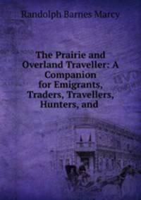 The Prairie and Overland Traveller: A Companion for Emigrants, Traders, Travellers, Hunters, and .