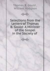 Selections from the Letters of Thomas B. Gould: A Minister of the Gospel in the Society of .