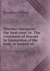 Thermo-therapeia: the heat cure: or, The treatment of disease by immersion of the body in heated air