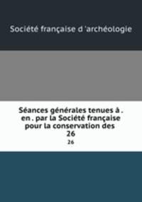 Seances generales tenues a . en . par la Societe francaise pour la conservation des .