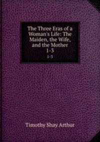 The Three Eras of a Woman`s Life: The Maiden, the Wife, and the Mother. 1-3