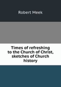 Times of refreshing to the Church of Christ, sketches of Church history