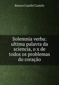 Solemnia verba: ultima palavra da sciencia, o x de todos os problemas do coracao