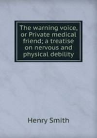 The warning voice, or Private medical friend; a treatise on nervous and physical debility