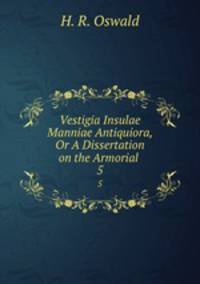 Vestigia Insulae Manniae Antiquiora, Or A Dissertation on the Armorial .. 5