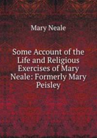Some Account of the Life and Religious Exercises of Mary Neale: Formerly Mary Peisley