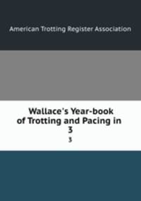 Wallace`s Year-book of Trotting and Pacing in .. 3