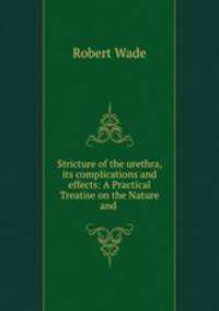 Stricture of the urethra, its complications and effects: A Practical Treatise on the Nature and .