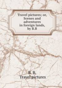 Travel pictures; or, Scenes and adventures in foreign lands, by B.B.