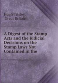 A Digest of the Stamp Acts and the Judicial Decisions on the Stamp Laws Not Contained in the .