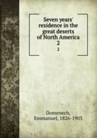 Seven years` residence in the great deserts of North America. 2