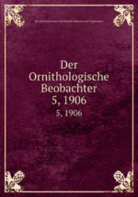 Der Ornithologische Beobachter. 5, 1906