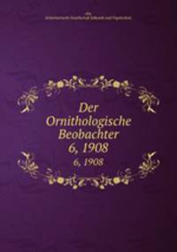 Der Ornithologische Beobachter. 6, 1908