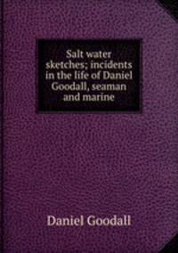 Salt water sketches; incidents in the life of Daniel Goodall, seaman and marine