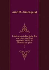 Publication industrielle des machines, outils et appareils: outils et appareils les plus .. 12
