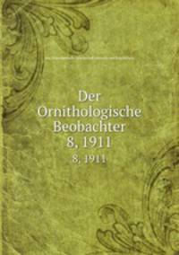 Der Ornithologische Beobachter. 8, 1911