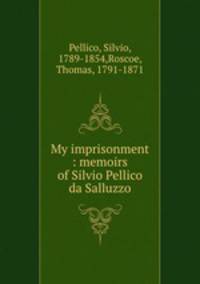 My imprisonment : memoirs of Silvio Pellico da Salluzzo