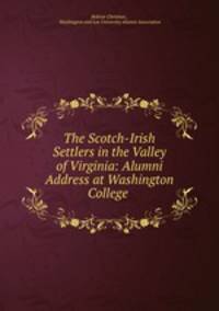 The Scotch-Irish Settlers in the Valley of Virginia: Alumni Address at Washington College .