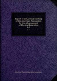 Report of the Annual Meeting of the American Association for the Advancement of Physical Education. 1-7