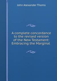 A complete concordance to the revised version of the New Testament: Embracing the Marginal .